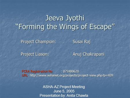 Jeeva Jyothi “Forming the Wings of Escape” Project Champion: Susai Raj Project Liason: Anuj Chakrapani ASHA-AZ Project Meeting June 5, 2005 Presentation.
