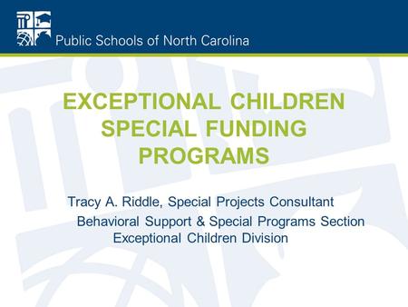 EXCEPTIONAL CHILDREN SPECIAL FUNDING PROGRAMS Tracy A. Riddle, Special Projects Consultant Behavioral Support & Special Programs Section Exceptional Children.
