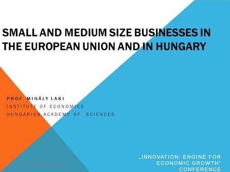 SMALL AND MEDIUM SIZE BUSINESSES IN THE EUROPEAN UNION AND IN HUNGARY PROF. MIHÁLY LAKI INSTITUTE OF ECONOMICS HUNGARIAN ACADEMY OF SCIENCES 30-31. October,