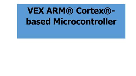 VEX ARM® Cortex®- based Microcontroller. The VEX ARM® Cortex®-based Microcontroller coordinates the flow of all information and power on the robot. All.