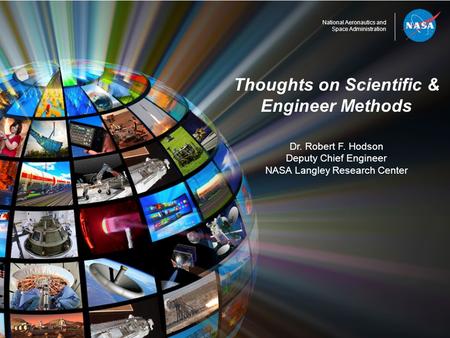 National Aeronautics and Space Administration Thoughts on Scientific & Engineer Methods Dr. Robert F. Hodson Deputy Chief Engineer NASA Langley Research.