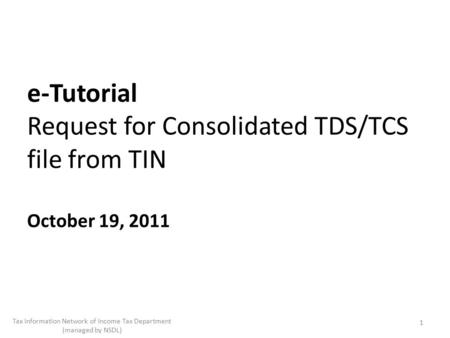 E-Tutorial Request for Consolidated TDS/TCS file from TIN October 19, 2011 1 Tax Information Network of Income Tax Department (managed by NSDL)