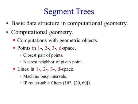 Segment Trees Basic data structure in computational geometry. Computational geometry.  Computations with geometric objects.  Points in 1-, 2-, 3-, d-space.