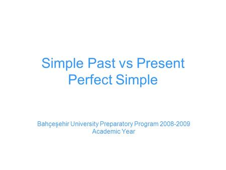 Simple Past vs Present Perfect Simple Bahçeşehir University Preparatory Program 2008-2009 Academic Year.