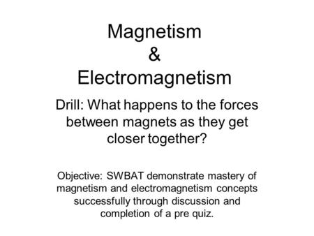 Magnetism & Electromagnetism Drill: What happens to the forces between magnets as they get closer together? Objective: SWBAT demonstrate mastery of magnetism.