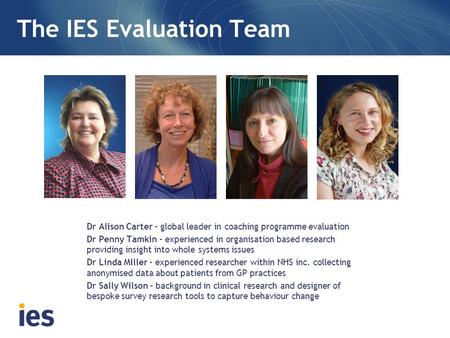 Dr Alison Carter – global leader in coaching programme evaluation Dr Penny Tamkin – experienced in organisation based research providing insight into whole.