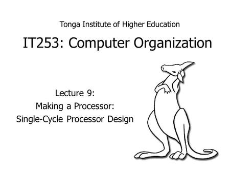 IT253: Computer Organization Lecture 9: Making a Processor: Single-Cycle Processor Design Tonga Institute of Higher Education.