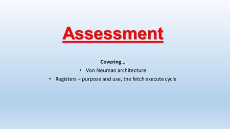 Assessment Covering… Von Neuman architecture Registers – purpose and use, the fetch execute cycle.
