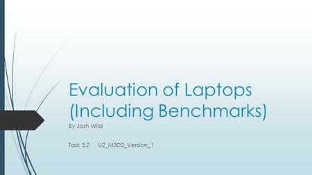 Evaluation of Laptops (Including Benchmarks) By Josh Wild Task 3.2 U2_M3D2_Version_1.