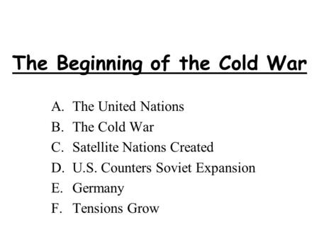 The Beginning of the Cold War A.The United Nations B.The Cold War C.Satellite Nations Created D.U.S. Counters Soviet Expansion E.Germany F.Tensions Grow.