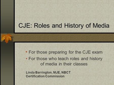 CJE: Roles and History of Media For those preparing for the CJE exam For those who teach roles and history of media in their classes Linda Barrington,