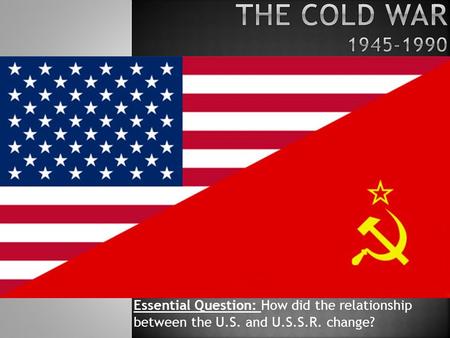 Essential Question: How did the relationship between the U.S. and U.S.S.R. change?