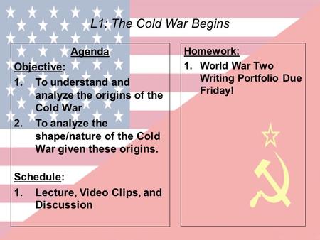 L1: The Cold War Begins Agenda Objective: 1.To understand and analyze the origins of the Cold War 2.To analyze the shape/nature of the Cold War given these.