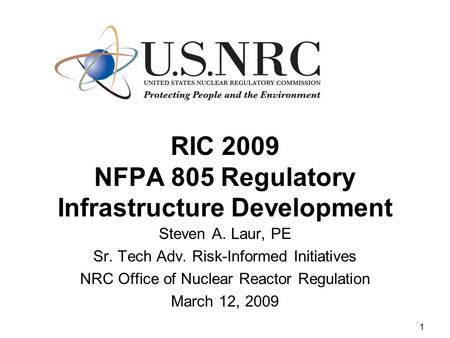 1 RIC 2009 NFPA 805 Regulatory Infrastructure Development Steven A. Laur, PE Sr. Tech Adv. Risk-Informed Initiatives NRC Office of Nuclear Reactor Regulation.