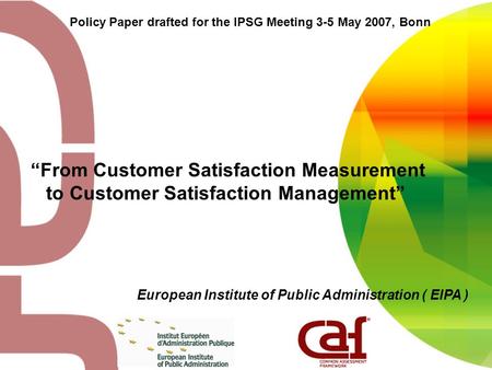 Policy Paper drafted for the IPSG Meeting 3-5 May 2007, Bonn European Institute of Public Administration ( EIPA ) “From Customer Satisfaction Measurement.