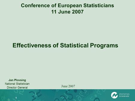 1 Conference of European Statisticians 11 June 2007 Jan Plovsing National Statistician Director General June 2007 Effectiveness of Statistical Programs.