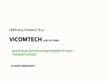 VICOMTECH VISIT AT CERN CERN 2013, October 3 rd & 4 th O.COUET CERN/PH/SFT DATA VISUALIZATION IN HIGH ENERGY PHYSICS THE ROOT SYSTEM.