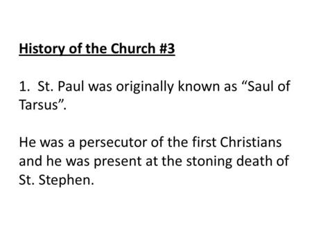 History of the Church #3 1. St. Paul was originally known as “Saul of Tarsus”. He was a persecutor of the first Christians and he was present at the stoning.