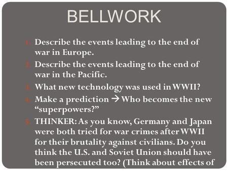 BELLWORK 1. Describe the events leading to the end of war in Europe. 2. Describe the events leading to the end of war in the Pacific. 3. What new technology.