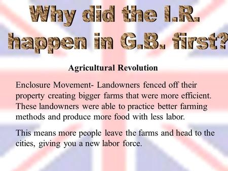 Agricultural Revolution Enclosure Movement- Landowners fenced off their property creating bigger farms that were more efficient. These landowners were.