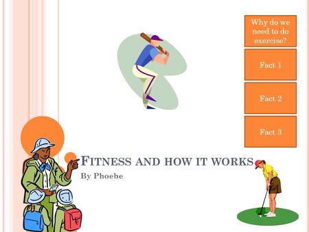 F ITNESS AND HOW IT WORKS By Phoebe Why do we need to do exercise? Fact 1 Fact 2 Fact 3.