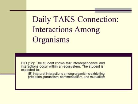 Daily TAKS Connection: Interactions Among Organisms BIO (12): The student knows that interdependence and interactions occur within an ecosystem. The student.