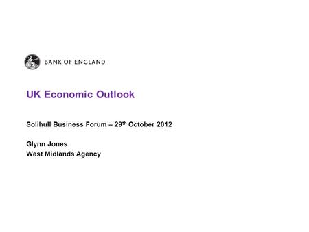 UK Economic Outlook Solihull Business Forum – 29 th October 2012 Glynn Jones West Midlands Agency.
