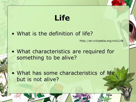 Life What is the definition of life?  What characteristics are required for something to be alive? What has some characteristics.