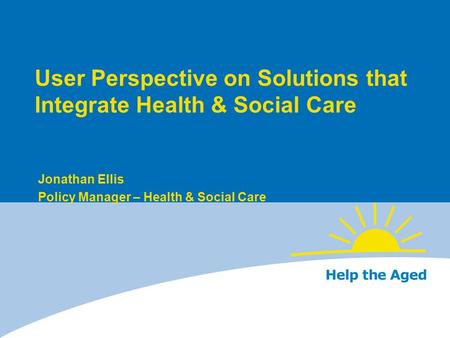 User Perspective on Solutions that Integrate Health & Social Care Jonathan Ellis Policy Manager – Health & Social Care.