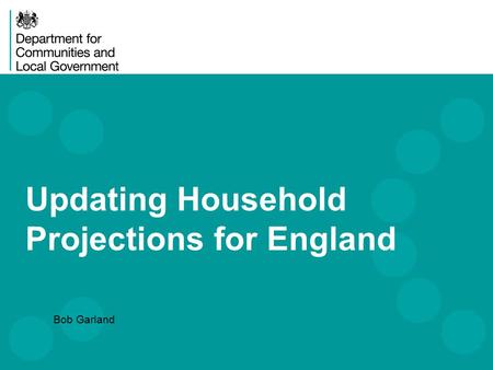 Updating Household Projections for England Bob Garland.