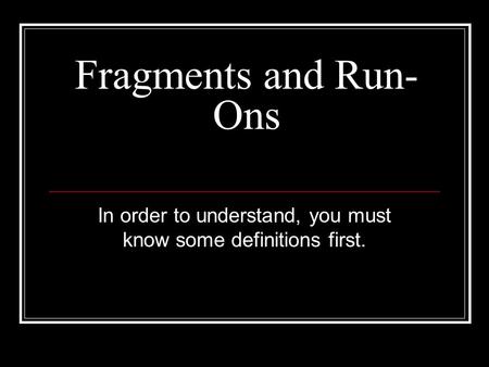 Fragments and Run- Ons In order to understand, you must know some definitions first.