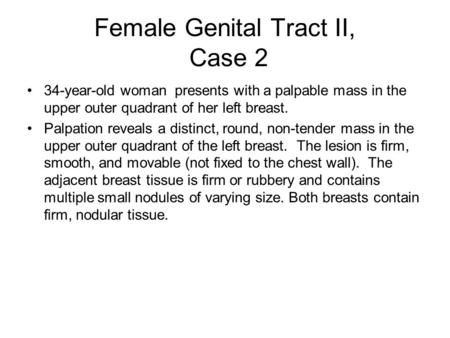 Female Genital Tract II, Case 2 34-year-old woman presents with a palpable mass in the upper outer quadrant of her left breast. Palpation reveals a distinct,
