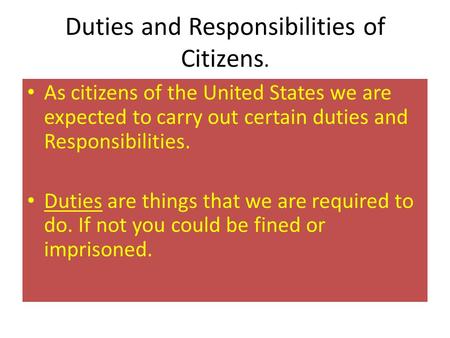 Duties and Responsibilities of Citizens. As citizens of the United States we are expected to carry out certain duties and Responsibilities. Duties are.