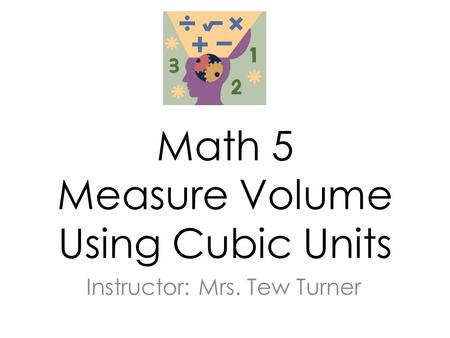 Math 5 Measure Volume Using Cubic Units Instructor: Mrs. Tew Turner.
