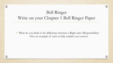 Bell Ringer Write on your Chapter 1 Bell Ringer Paper What do you think is the difference between a Right and a Responsibility? Give an example of each.