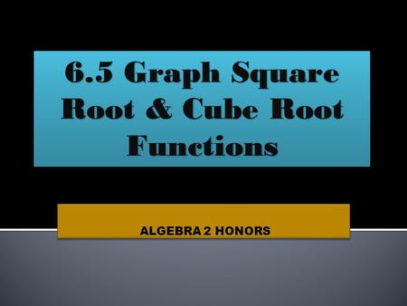 ALGEBRA 2 HONORS 6.5 Graph Square Root & Cube Root Functions.