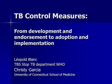 TB Control Measures: From development and endorsement to adoption and implementation Léopold Blanc TBS Stop TB department WHO Christy Garcia University.