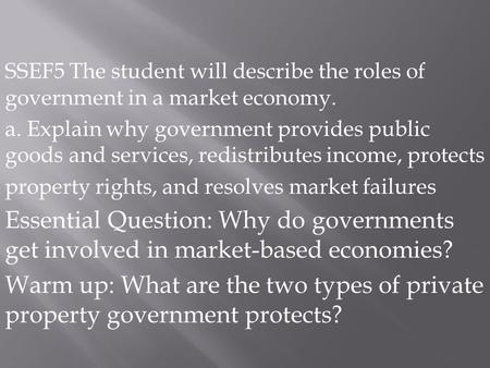 SSEF5 The student will describe the roles of government in a market economy. a. Explain why government provides public goods and services, redistributes.