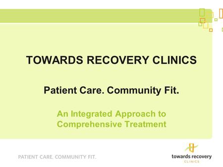 TOWARDS RECOVERY CLINICS Patient Care. Community Fit. An Integrated Approach to Comprehensive Treatment.