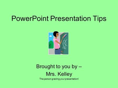 PowerPoint Presentation Tips Brought to you by – Mrs. Kelley The person grading your presentation!