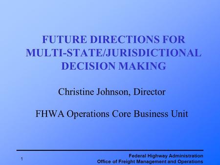 Federal Highway Administration Office of Freight Management and Operations 1 FUTURE DIRECTIONS FOR MULTI-STATE/JURISDICTIONAL DECISION MAKING Christine.