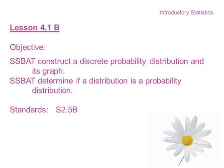 Introductory Statistics Lesson 4.1 B Objective: SSBAT construct a discrete probability distribution and its graph. SSBAT determine if a distribution is.