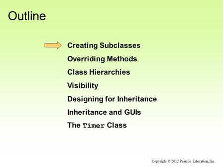 Outline Creating Subclasses Overriding Methods Class Hierarchies Visibility Designing for Inheritance Inheritance and GUIs The Timer Class Copyright ©