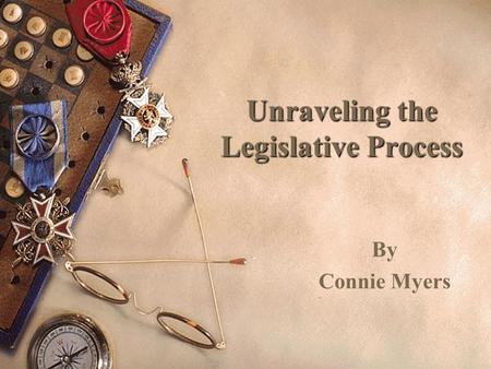 Unraveling the Legislative Process By Connie Myers.