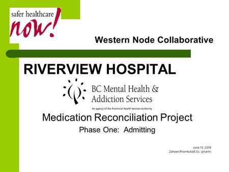 Western Node Collaborative RIVERVIEW HOSPITAL Medication Reconciliation Project Phase One: Admitting June 19, 2006 Zaheen Rhemtulla B.Sc. (pharm)