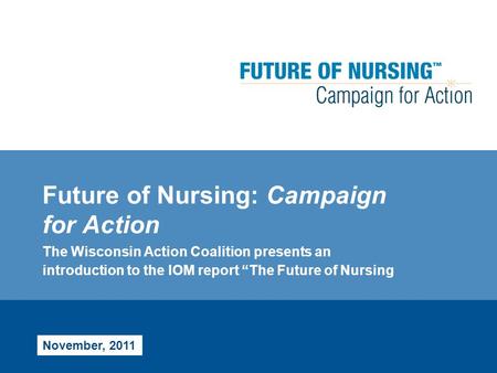 Future of Nursing: Campaign for Action The Wisconsin Action Coalition presents an introduction to the IOM report “The Future of Nursing November, 2011.