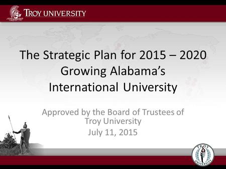 The Strategic Plan for 2015 – 2020 Growing Alabama’s International University Approved by the Board of Trustees of Troy University July 11, 2015.