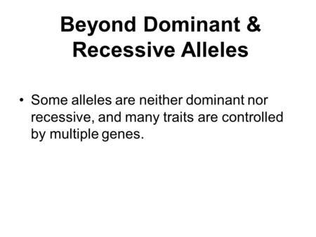 Beyond Dominant & Recessive Alleles Some alleles are neither dominant nor recessive, and many traits are controlled by multiple genes.