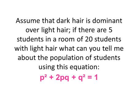 Assume that dark hair is dominant over light hair; if there are 5 students in a room of 20 students with light hair what can you tell me about the population.