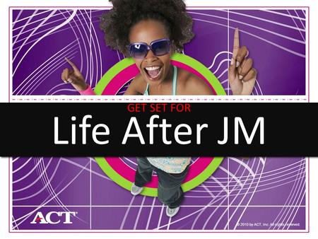 1 © 2010 by ACT, Inc. All rights reserved. Life After JM GET SET FOR.